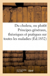 Du cholera, ou plutôt Principes généraux, théoriques et pratiques sur toutes les maladies