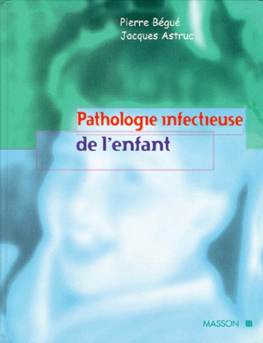 Pathologie infectieuse de l'enfant  Pierre BÉGUÉ, Jacques ASTRUC